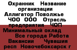 Охранник › Название организации ­ Аллигатор-Поволжье-3, ЧОО, ООО › Отрасль предприятия ­ ЧОП › Минимальный оклад ­ 20 000 - Все города Работа » Вакансии   . Чувашия респ.,Новочебоксарск г.